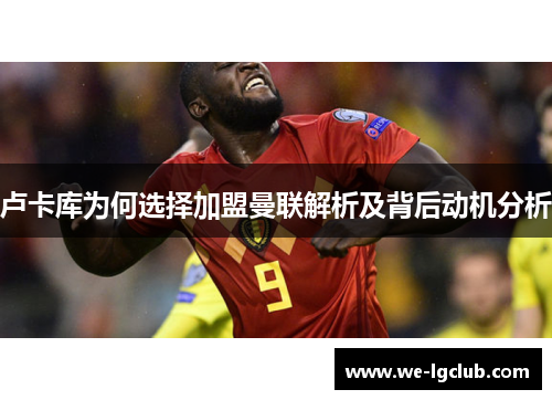 卢卡库为何选择加盟曼联解析及背后动机分析 卢卡库为何选择加盟曼联解析及背后动机分析