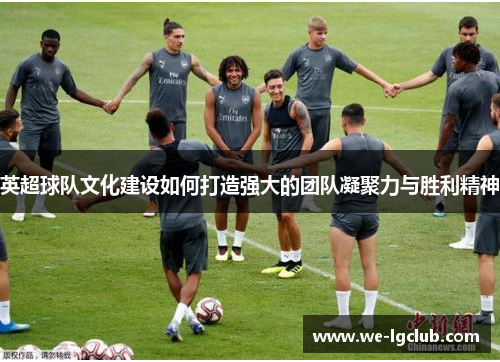 英超球队文化建设如何打造强大的团队凝聚力与胜利精神