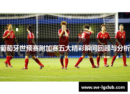 葡萄牙世预赛附加赛五大精彩瞬间回顾与分析