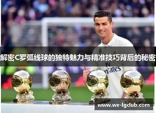 解密C罗弧线球的独特魅力与精准技巧背后的秘密 解密C罗弧线球的独特魅力与精准技巧背后的秘密