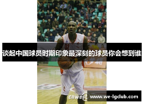 谈起中国球员时期印象最深刻的球员你会想到谁