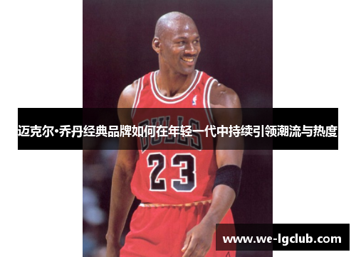 迈克尔·乔丹经典品牌如何在年轻一代中持续引领潮流与热度 迈克尔·乔丹经典品牌如何在年轻一代中持续引领潮流与热度
