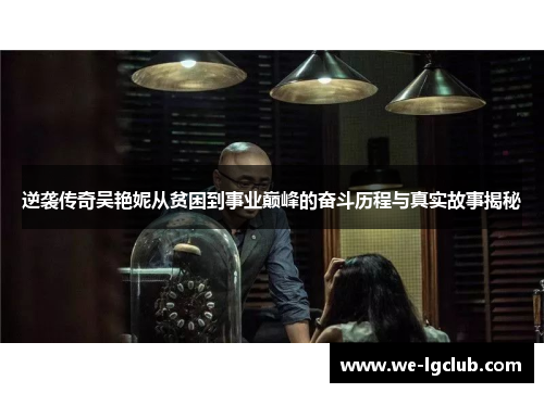 逆袭传奇吴艳妮从贫困到事业巅峰的奋斗历程与真实故事揭秘