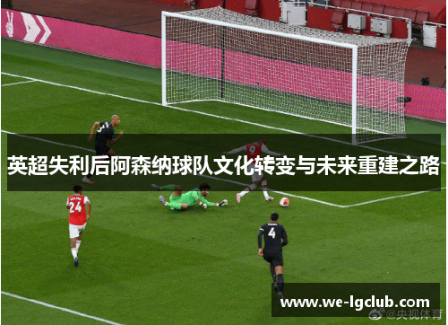 英超失利后阿森纳球队文化转变与未来重建之路