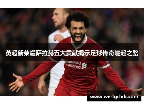 英超新荣耀萨拉赫五大贡献揭示足球传奇崛起之路