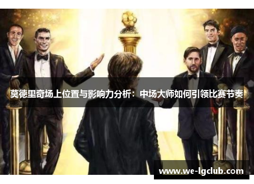 莫德里奇场上位置与影响力分析：中场大师如何引领比赛节奏