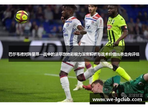 巴尔韦德对阵里昂一战中的法甲攻防影响力深度解析与战术价值比赛走向评估