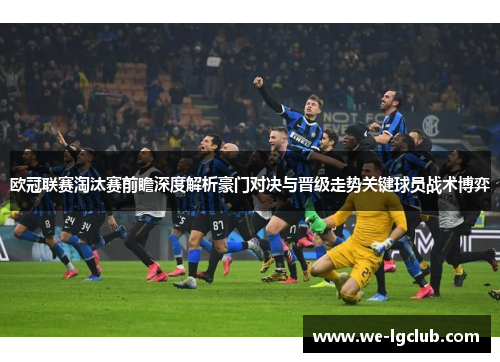 欧冠联赛淘汰赛前瞻深度解析豪门对决与晋级走势关键球员战术博弈