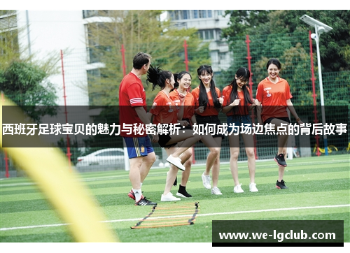 西班牙足球宝贝的魅力与秘密解析:如何成为场边焦点的背后故事 西班牙足球宝贝的魅力与秘密解析:如何成为场边焦点的背后故事