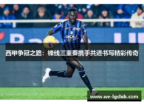 西甲争冠之路:锋线三重奏携手共进书写精彩传奇 西甲争冠之路:锋线三重奏携手共进书写精彩传奇