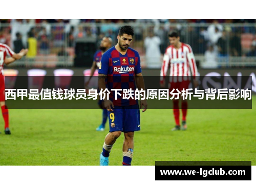 西甲最值钱球员身价下跌的原因分析与背后影响