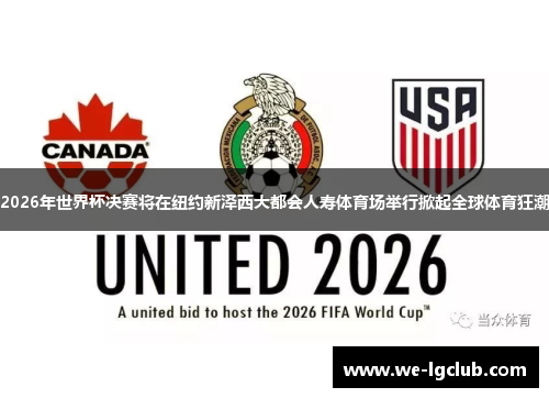 2026年世界杯决赛将在纽约新泽西大都会人寿体育场举行掀起全球体育狂潮