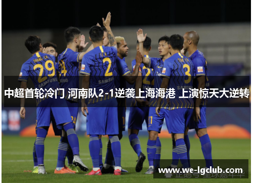 中超首轮冷门 河南队2-1逆袭上海海港 上演惊天大逆转 中超首轮冷门 河南队2-1逆袭上海海港 上演惊天大逆转