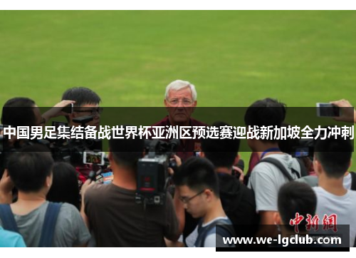 中国男足集结备战世界杯亚洲区预选赛迎战新加坡全力冲刺 中国男足集结备战世界杯亚洲区预选赛迎战新加坡全力冲刺