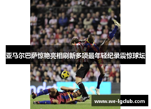 亚马尔巴萨惊艳亮相刷新多项最年轻纪录震惊球坛 亚马尔巴萨惊艳亮相刷新多项最年轻纪录震惊球坛