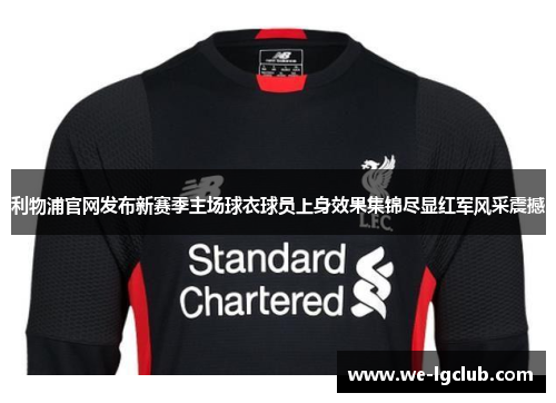 利物浦官网发布新赛季主场球衣球员上身效果集锦尽显红军风采震撼
