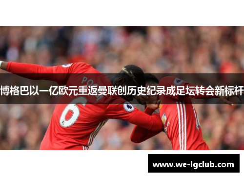 博格巴以一亿欧元重返曼联创历史纪录成足坛转会新标杆