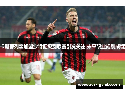 卡斯蒂列霍加盟沙特低级别联赛引发关注 未来职业规划成谜