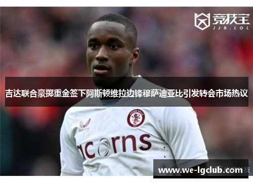 吉达联合豪掷重金签下阿斯顿维拉边锋穆萨迪亚比引发转会市场热议 吉达联合豪掷重金签下阿斯顿维拉边锋穆萨迪亚比引发转会市场热议