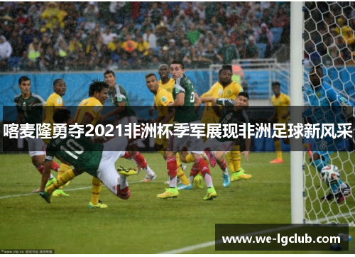喀麦隆勇夺2021非洲杯季军展现非洲足球新风采