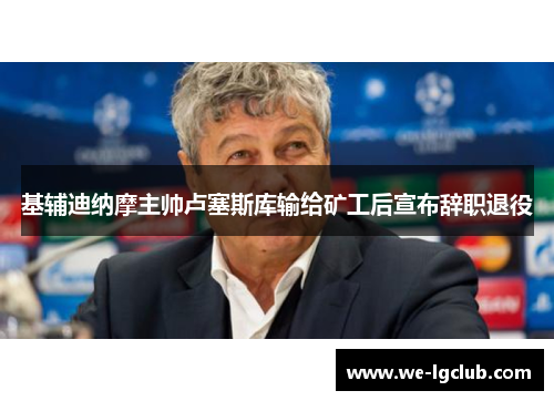 基辅迪纳摩主帅卢塞斯库输给矿工后宣布辞职退役 基辅迪纳摩主帅卢塞斯库输给矿工后宣布辞职退役