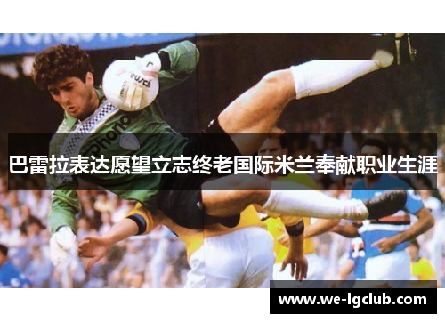 巴雷拉表达愿望立志终老国际米兰奉献职业生涯 巴雷拉表达愿望立志终老国际米兰奉献职业生涯