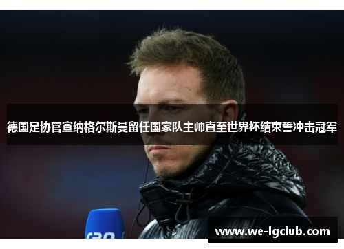 德国足协官宣纳格尔斯曼留任国家队主帅直至世界杯结束誓冲击冠军 德国足协官宣纳格尔斯曼留任国家队主帅直至世界杯结束誓冲击冠军