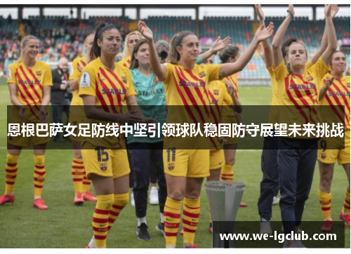 恩根巴萨女足防线中坚引领球队稳固防守展望未来挑战
