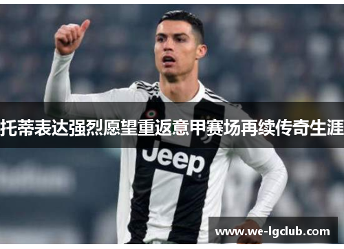 托蒂表达强烈愿望重返意甲赛场再续传奇生涯 托蒂表达强烈愿望重返意甲赛场再续传奇生涯