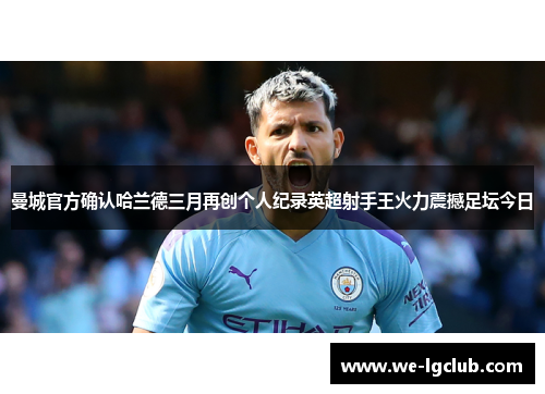 曼城官方确认哈兰德三月再创个人纪录英超射手王火力震撼足坛今日