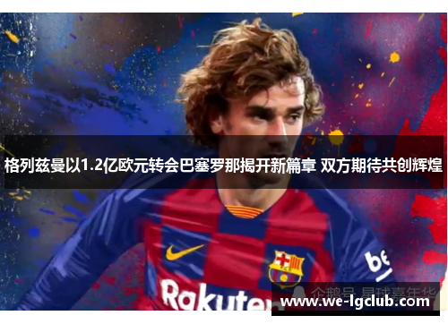 格列兹曼以1.2亿欧元转会巴塞罗那揭开新篇章 双方期待共创辉煌
