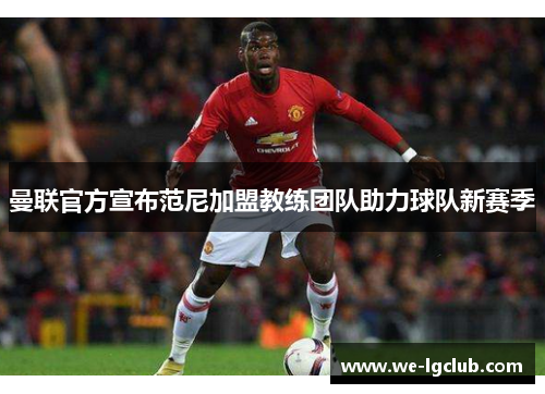 曼联官方宣布范尼加盟教练团队助力球队新赛季 曼联官方宣布范尼加盟教练团队助力球队新赛季