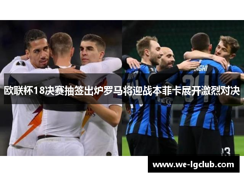 欧联杯18决赛抽签出炉罗马将迎战本菲卡展开激烈对决