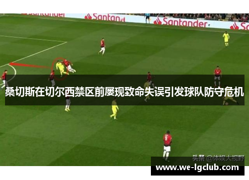 桑切斯在切尔西禁区前屡现致命失误引发球队防守危机 桑切斯在切尔西禁区前屡现致命失误引发球队防守危机