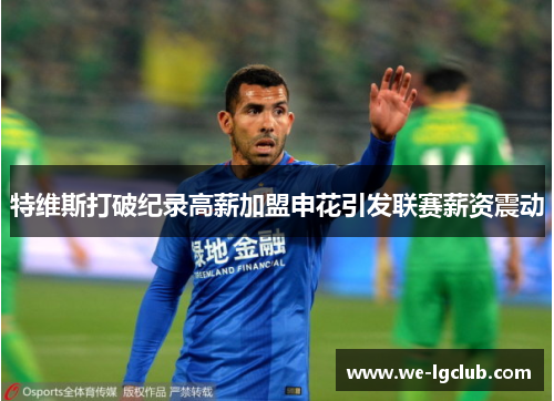 特维斯打破纪录高薪加盟申花引发联赛薪资震动 特维斯打破纪录高薪加盟申花引发联赛薪资震动