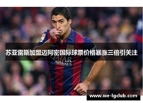 苏亚雷斯加盟迈阿密国际球票价格暴涨三倍引关注