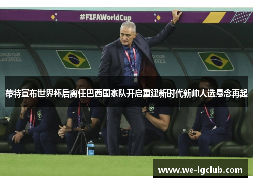 蒂特宣布世界杯后离任巴西国家队开启重建新时代新帅人选悬念再起
