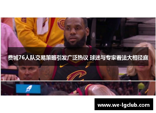 费城76人队交易策略引发广泛热议 球迷与专家看法大相径庭