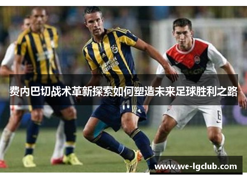 费内巴切战术革新探索如何塑造未来足球胜利之路