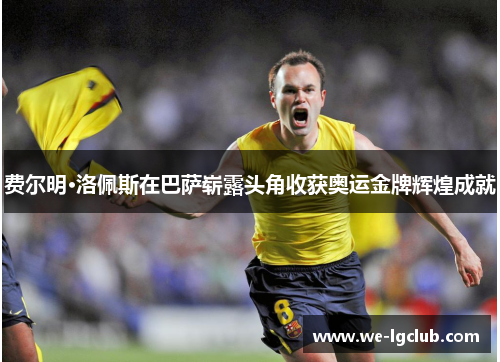 费尔明·洛佩斯在巴萨崭露头角收获奥运金牌辉煌成就