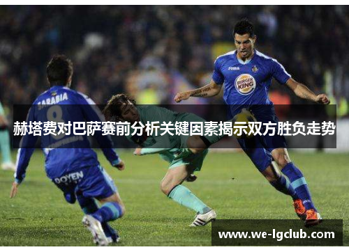赫塔费对巴萨赛前分析关键因素揭示双方胜负走势