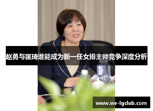 赵勇与匡琦谁能成为新一任女排主帅竞争深度分析