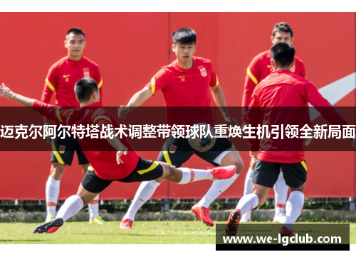 迈克尔阿尔特塔战术调整带领球队重焕生机引领全新局面