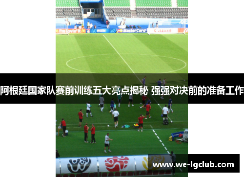 阿根廷国家队赛前训练五大亮点揭秘 强强对决前的准备工作 阿根廷国家队赛前训练五大亮点揭秘 强强对决前的准备工作