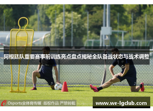 阿根廷队重要赛事前训练亮点盘点揭秘全队备战状态与战术调整 阿根廷队重要赛事前训练亮点盘点揭秘全队备战状态与战术调整