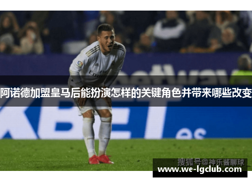阿诺德加盟皇马后能扮演怎样的关键角色并带来哪些改变 阿诺德加盟皇马后能扮演怎样的关键角色并带来哪些改变