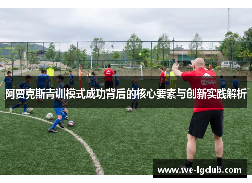 阿贾克斯青训模式成功背后的核心要素与创新实践解析 阿贾克斯青训模式成功背后的核心要素与创新实践解析