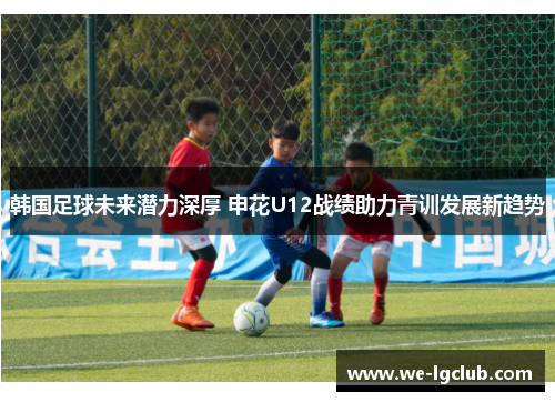 韩国足球未来潜力深厚 申花U12战绩助力青训发展新趋势 韩国足球未来潜力深厚 申花U12战绩助力青训发展新趋势