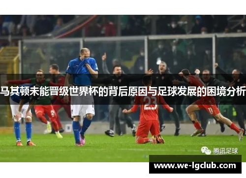 马其顿未能晋级世界杯的背后原因与足球发展的困境分析 马其顿未能晋级世界杯的背后原因与足球发展的困境分析