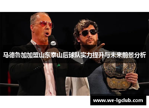 马德鲁加加盟山东泰山后球队实力提升与未来前景分析 马德鲁加加盟山东泰山后球队实力提升与未来前景分析